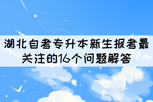 2022年湖北自考專升本新生報考最關注的16個問題解答 2022年湖北自考專升本新生報考最關注的16個問題解答