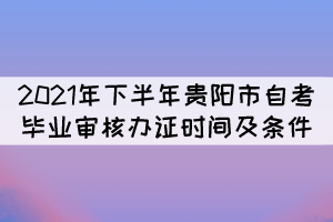 2021年下半年貴陽市自考畢業(yè)審核辦證時間及條件