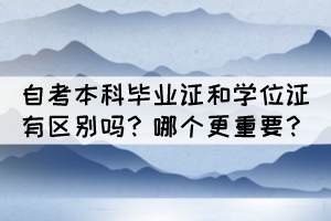 自考本科畢業(yè)證和學(xué)位證有區(qū)別嗎？哪個(gè)更重要？