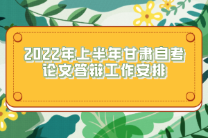 2022年上半年甘肅自考論文答辯工作安排