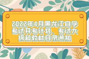 2022年4月黑龍江自學(xué)考試開考計(jì)劃、考試大綱和教材目錄通知