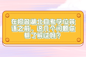 在報名湖北自考學位英語之前，這幾個問題你都了解過嗎？