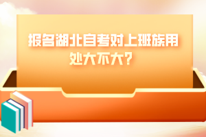 報名湖北自考對上班族用處大不大？