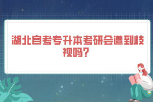 湖北自考專升本考研會(huì)遭到歧視嗎？