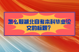 怎么取湖北自考本科畢業(yè)論文的標題？