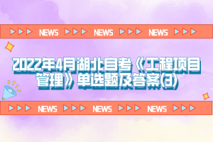 2022年4月湖北自考《工程項目管理》單選題及答案(3)