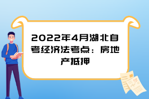 2022年4月湖北自考經(jīng)濟法考點：房地產(chǎn)抵押