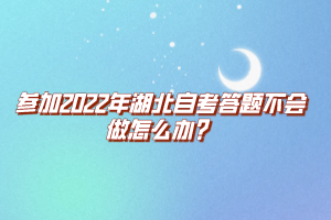 參加2022年湖北自考答題不會做怎么辦？