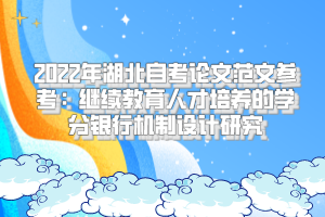 2022年湖北自考論文范文參考：繼續(xù)教育人才培養(yǎng)的學(xué)分銀行機(jī)制設(shè)計研究