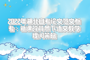 2022年湖北自考論文范文參考：新課改背景下語文教學(xué)提問策略