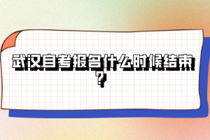 武漢自考報(bào)名什么時(shí)候結(jié)束？