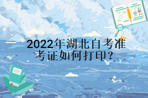 2022年湖北自考準(zhǔn)考證如何打印？