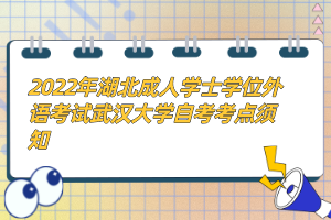 2022年湖北成人學(xué)士學(xué)位外語考試武漢大學(xué)自考考點須知