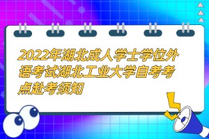 2022年湖北成人學(xué)士學(xué)位外語考試湖北工業(yè)大學(xué)自考考點赴考須知