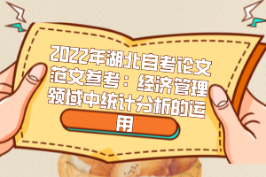 2022年湖北自考論文范文參考：經(jīng)濟管理領域中統(tǒng)計分析的運用