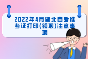 2022年4月湖北自考準(zhǔn)考證打印(領(lǐng)取)注意事項