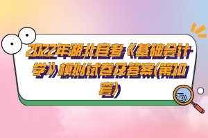 2022年湖北自考《基礎會計學》模擬試卷及答案(第10套)