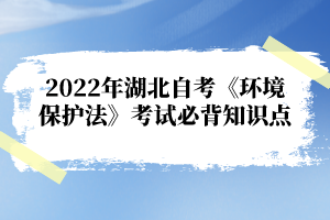 2022年湖北自考《環(huán)境保護(hù)法》考試必背知識(shí)點(diǎn)