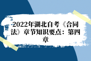 2022年湖北自考《合同法》章節(jié)知識(shí)要點(diǎn)：第四章