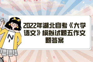 2022年湖北自考《大學(xué)語文》模擬試題五作文題答案