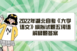 2022年湖北自考《大學(xué)語文》模擬試題五詞語解釋題答案