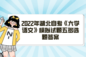 2022年湖北自考《大學(xué)語文》模擬試題五多選題答案