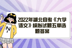 2022年湖北自考《大學(xué)語文》模擬試題五單選題答案