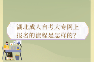 湖北成人自考大專網(wǎng)上報(bào)名的流程是怎樣的？