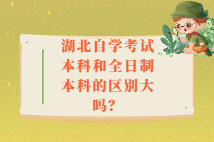 湖北自學(xué)考試本科和全日制本科的區(qū)別大嗎？