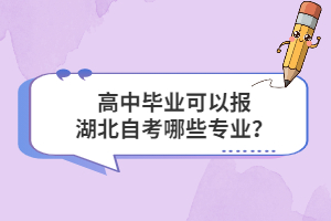 高中畢業(yè)可以報(bào)湖北自考哪些專業(yè)？