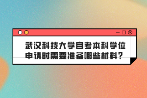 武漢科技大學(xué)自考本科學(xué)位申請(qǐng)時(shí)需要準(zhǔn)備哪些材料？