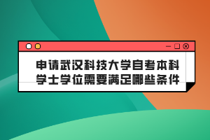 申請(qǐng)武漢科技大學(xué)自考本科學(xué)士學(xué)位需要滿足哪些條件？