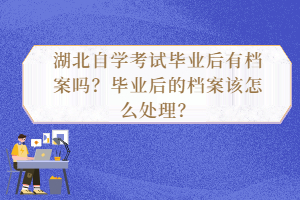 湖北自學(xué)考試畢業(yè)后有檔案嗎？畢業(yè)后的檔案該怎么處理？