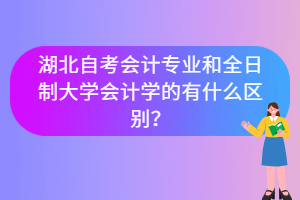 湖北自考會計專業(yè)和全日制大學(xué)會計學(xué)的有什么區(qū)別？