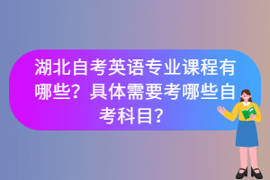 湖北自考英語專業(yè)課程有哪些？具體需要考哪些自考科目？