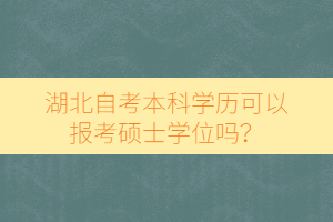 湖北自考本科學(xué)歷可以報考碩士學(xué)位嗎？