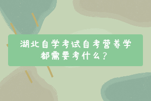 湖北自學(xué)考試自考營養(yǎng)學(xué)都需要考什么？