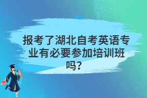 報考了湖北自考英語專業(yè)有必要參加培訓班嗎？