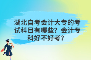 湖北自考會(huì)計(jì)大專(zhuān)的考試科目有哪些？會(huì)計(jì)專(zhuān)科好不好考？