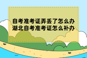 自考準(zhǔn)考證弄丟了怎么辦？湖北自考準(zhǔn)考證怎么補(bǔ)辦？