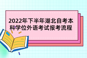 2022年下半年湖北自考本科學(xué)位外語(yǔ)考試報(bào)考流程