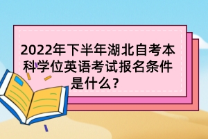 2022年下半年湖北自考本科學(xué)位英語(yǔ)考試報(bào)名條件是什么？