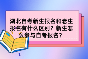 湖北自考新生報(bào)名和老生報(bào)名有什么區(qū)別？新生怎么參與自考報(bào)名？