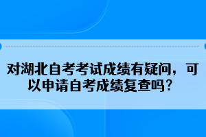 對湖北自考考試成績有疑問，可以申請自考成績復查嗎？