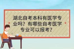 湖北自考本科有醫(yī)學(xué)專業(yè)嗎？有哪些自考醫(yī)學(xué)專業(yè)可以報(bào)考？