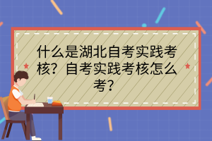 什么是湖北自考實踐考核？自考實踐考核怎么考？