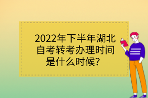 2022年下半年湖北自考轉(zhuǎn)考辦理時(shí)間是什么時(shí)候？