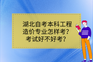 湖北自考本科工程造價專業(yè)怎樣考？考試好不好考？