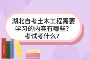 湖北自考土木工程需要學(xué)習(xí)的內(nèi)容有哪些？考試考什么？