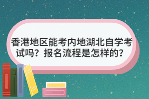 香港地區(qū)能考內地湖北自學考試嗎？報名流程是怎樣的？